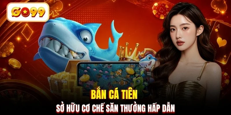 Bắn Cá Tiên sở hữu cơ chế săn thưởng hấp dẫn