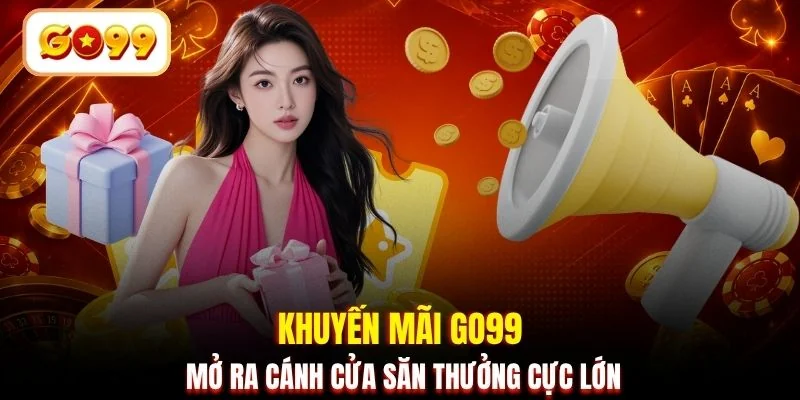 Khuyến mãi GO99 mở ra cánh cửa săn thưởng cực lớn